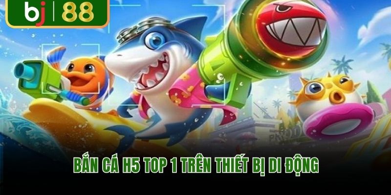 Bắn cá H5 Top 1 trên thiết bị di động