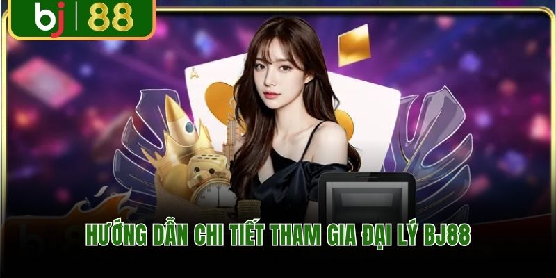 Hướng dẫn chi tiết tham gia đại lý BJ88